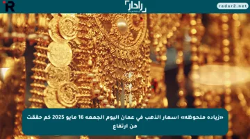 «زيادة ملحوظة» أسعار الذهب في عمان اليوم الجمعة 16 مايو 2025 كم حققت من ارتفاع
